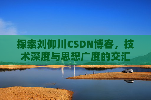 探索刘仰川CSDN博客,技术深度与思想广度的交汇